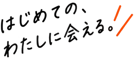 はじめての、わたしに会える。