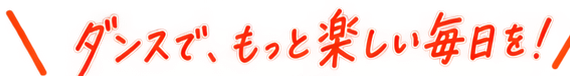 ダンスで、もっと楽しい毎日を！